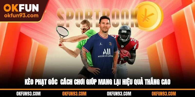 Kèo Phạt Góc - Cách Chơi Giúp Mang Lại Hiệu Quả Thắng Cao