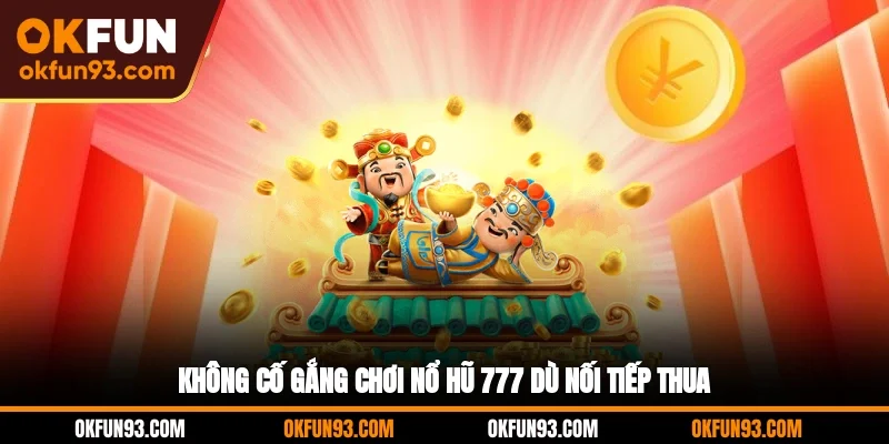 Không cố gắng chơi nổ hũ 777 dù nối tiếp thua